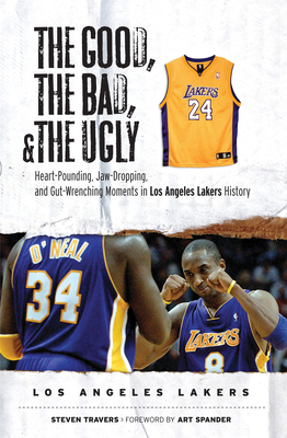 The Good, the Bad, & the Ugly: Los Angeles Lakers: Heart-Pounding, Jaw-Dropping, and Gut-Wrenching Moments from Los Angeles Lakers History - Travers, Steven, and Spander, Art (Foreword by)