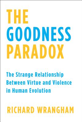 The Goodness Paradox: The Strange Relationship Between Virtue and Violence in Human Evolution - Wrangham, Richard