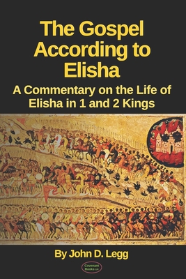 The Gospel According to Elisha: A Commentary on the Life of Elisha in 1 and 2 Kings - Legg, David (Contributions by), and Legg, John David