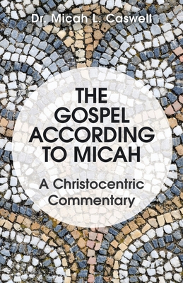 The Gospel According to Micah: A Christocentric Commentary - Caswell, Micah L, Dr.