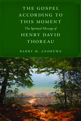 The Gospel According to This Moment: The Spiritual Message of Henry David Thoreau - Andrews, Barry M