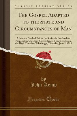 The Gospel Adapted to the State and Circumstances of Man: A Sermon Peached Before the Society in Scotland for Propagating Christian Knowledge, at Their Meeting in the High Church of Edinburgh, Thursday, June 5, 1788 (Classic Reprint) - Kemp, John