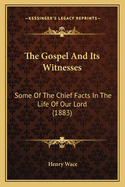 The Gospel And Its Witnesses: Some Of The Chief Facts In The Life Of Our Lord (1883)