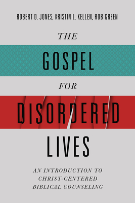 The Gospel for Disordered Lives: An Introduction to Christ-Centered Biblical Counseling - Jones, Robert D, and Kellen, Kristin L, and Green, Rob