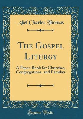 The Gospel Liturgy: A Paper-Book for Churches, Congregations, and Families (Classic Reprint) - Thomas, Abel Charles