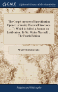 The Gospel-mystery of Sanctification Opened in Sundry Practical Directions. ... To Which is Added, a Sermon on Justification. By Mr. Walter Marshall, ... The Fourth Edition