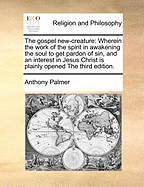 The Gospel New-creature: Wherein the Work of the Spirit in Awakening the Soul to get Pardon of sin, and an Interest in Jesus Christ is Plainly Opened The Third Edition