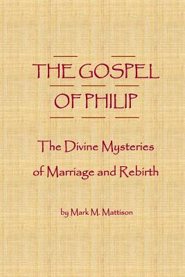 The Gospel of Philip: The Divine Mysteries of Marriage and Rebirth - Mattison, Mark M