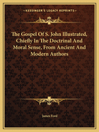 The Gospel Of S. John Illustrated, Chiefly In The Doctrinal And Moral Sense, From Ancient And Modern Authors