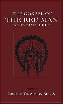 The Gospel of the Red Man: An Indian Bible an Indian Bible - Seton, Ernest Thompson (Compiled by)