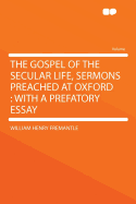 The Gospel of the Secular Life, Sermons Preached at Oxford: With a Prefatory Essay - Fremantle, William Henry