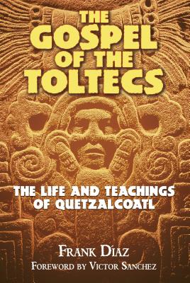 The Gospel of the Toltecs: The Life and Teachings of Quetzalcoatl - Diaz, Frank, and Sanchez, Victor (Foreword by)