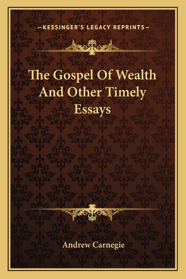 The Gospel Of Wealth And Other Timely Essays - Carnegie, Andrew