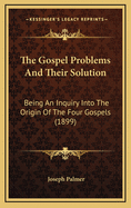 The Gospel Problems and Their Solution: Being an Inquiry Into the Origin of the Four Gospels