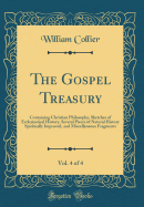 The Gospel Treasury, Vol. 4 of 4: Containing Christian Philosophy, Sketches of Ecclesiastical History, Several Pieces of Natural History Spiritually Improved, and Miscellaneous Fragments (Classic Reprint)