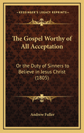 The Gospel Worthy of All Acceptation: Or the Duty of Sinners to Believe in Jesus Christ