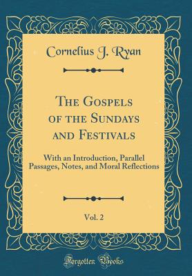 The Gospels of the Sundays and Festivals, Vol. 2: With an Introduction, Parallel Passages, Notes, and Moral Reflections (Classic Reprint) - Ryan, Cornelius J
