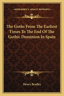 The Goths from the Earliest Times to the End of the Gothic Dominion in Spain