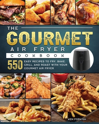 The Gourmet Air Fryer Cookbook: 550 Easy Recipes to Fry, Bake, Grill, and Roast with Your Gourmet Air Fryer - Forkish, Ken