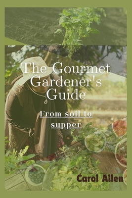 The Gourmet Gardener's Guide: From Soil to Supper - Allen, Carol