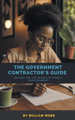 The Government Contractor's Guide: Navigating the World of Public Procurement - Webb, William