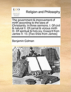 The Government & Improvement of Mirth According to the Laws of Christianity. in Three Sermons. I. of Civil & Natural II. of Carnal & Vicious Mirth III. of Spiritual & Holy Joy. Essay'd from James V. 13. [two Lines from James]