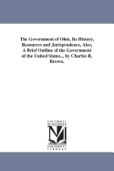 The Government of Ohio, Its History, Resources and Jurisprudence, Also, A Brief Outline of the Government of the United States... by Charles R. Brown.