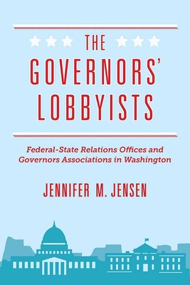 The Governors' Lobbyists: Federal-State Relations Offices and Governors Associations in Washington - Jensen, Jennifer M, Prof.