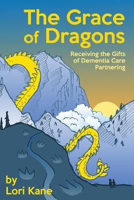 The Grace of Dragons: Receiving the Gifts of Dementia Care Partnering - Kane, Lori