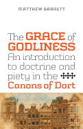 The Grace of Godliness: An Introduction to Doctrine and Piety in the Canons of Dort