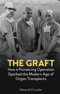 The Graft: How a Pioneering Operation Sparked the Modern Age of Organ Transplants - Lawler, Edmund O.