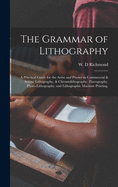 The Grammar of Lithography: A Practical Guide for the Artist and Printer in Commercial & Artistic Lithography, & Chromolithography, Zincography, Photo-lithography, and Lithographic Machine Printing.