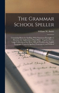 The Grammar School Speller: Containing Rules for Spelling, With Numerous Examples to Illustrate the Application of Each Rule: Together With a Large Collection of the Most Difficult Words in the English Language, Correctly Spelled, Pronounced, and Defined