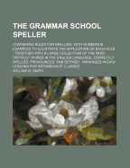 The Grammar School Speller: Containing Rules for Spelling, with Numerous Examples to Illustrate the Application of Each Rule: Together with a Large Collection of the Most Difficult Words in the English Language, Correctly Spelled, Pronounced, and Defined