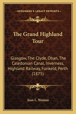 The Grand Highland Tour: Glasgow, The Clyde, Oban, The Caledonian Canal, Inverness, Highland Railway, Funkeld, Perth (1875) - Watson, Jean L