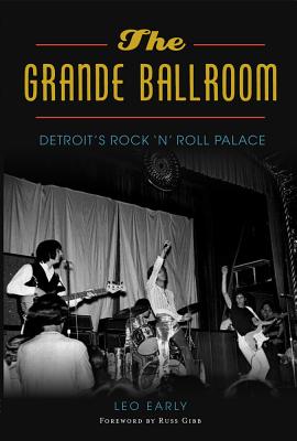The Grande Ballroom: Detroit's Rock 'n' Roll Palace - Early, Leo, and Gibb, Foreword By Russ (Foreword by)