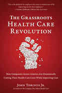 The Grassroots Health Care Revolution: How Companies Across America Are Dramatically Cutting Their Health Care Costs While Improving Care
