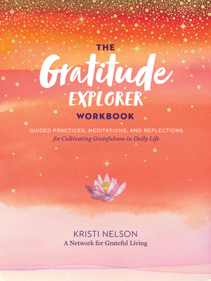 The Gratitude Explorer Workbook: Guided Practices, Meditations, and Reflections for Cultivating Gratefulness in Daily Life - Nelson, Kristi, and A Network for Grateful Living