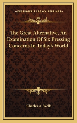 The Great Alternative, an Examination of Six Pressing Concerns in Today's World - Wells, Charles a