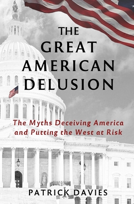 The Great American Delusion: The Myths Deceiving America and Putting the West at Risk - Davies, Patrick