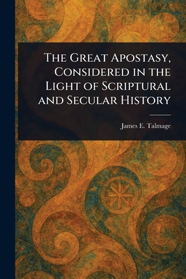 The Great Apostasy, Considered in the Light of Scriptural and Secular History - Talmage, James E (James Edward)