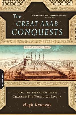 The Great Arab Conquests: How the Spread of Islam Changed the World We Live in - Kennedy, Hugh