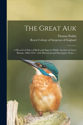 The Great Auk: a Record of Sales of Birds and Eggs by Public Auction in Great Britain, 1806-1910: With Historical and Descriptive Notes ... - Parkin, Thomas, and Royal College of Surgeons of England (Creator)