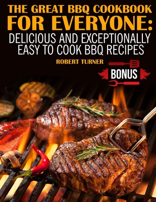 The Great Bbq Cookbook for Everyone: Delicious and Exceptionally Easy to Cook Bbq Recipes - Turner, Robert