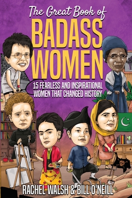 The Great Book of Badass Women: 15 Fearless and Inspirational Women that Changed History - Walsh, Rachel, and O'Neill, Bill