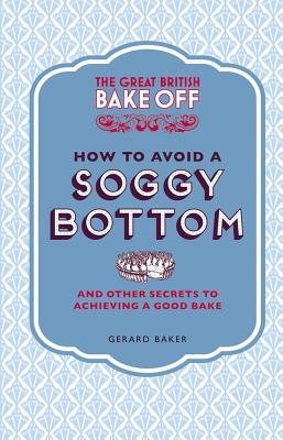 The Great British Bake Off: How to Avoid a Soggy Bottom and Other Secrets to Achieving a Good Bake - Baker, Gerard