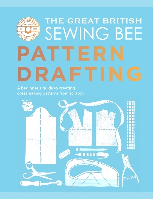 The Great British Sewing Bee: Pattern Drafting: A Beginner's Guide to Creating Dressmaking Patterns From Scratch - The Great British Sewing Bee