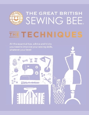 The Great British Sewing Bee: The Techniques: All the Essential Tips, Advice and Tricks You Need to Improve Your Sewing Skills, Whatever Your Level - The Great British Sewing Bee