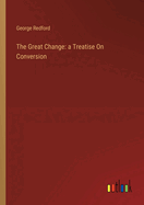 The Great Change: a Treatise On Conversion