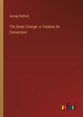 The Great Change: a Treatise On Conversion - Redford, George